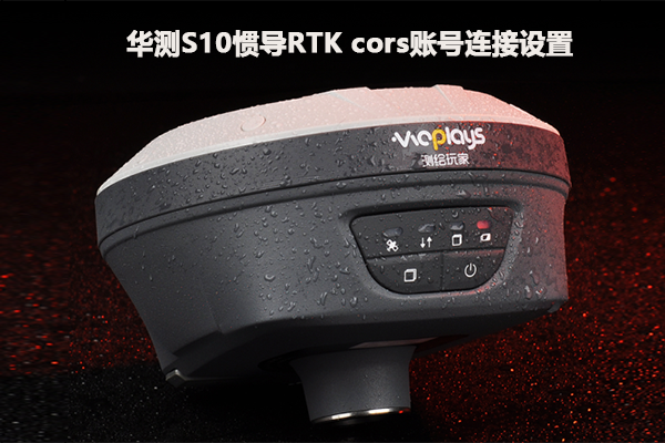 【圖文教程】華測S10慣導(dǎo)RTK cors賬號(hào)連接設(shè)置
