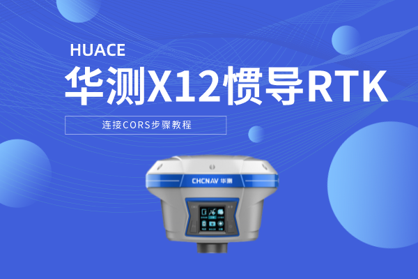 華測X12慣導(dǎo)RTK連接CORS步驟教程，圖文并茂，2步完成