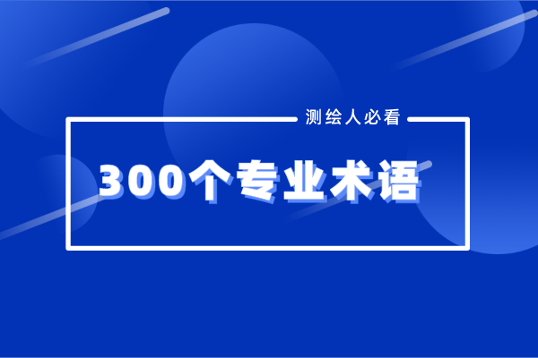 300個測繪地理行業(yè)專業(yè)術語盤點，測繪人必看